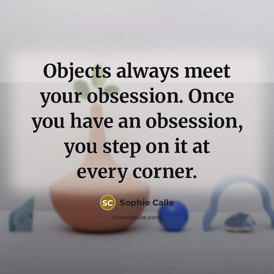 “Objects always meet your obsession. Once you have an obsession, you step on it at every corner.” quote by Sophie Calle