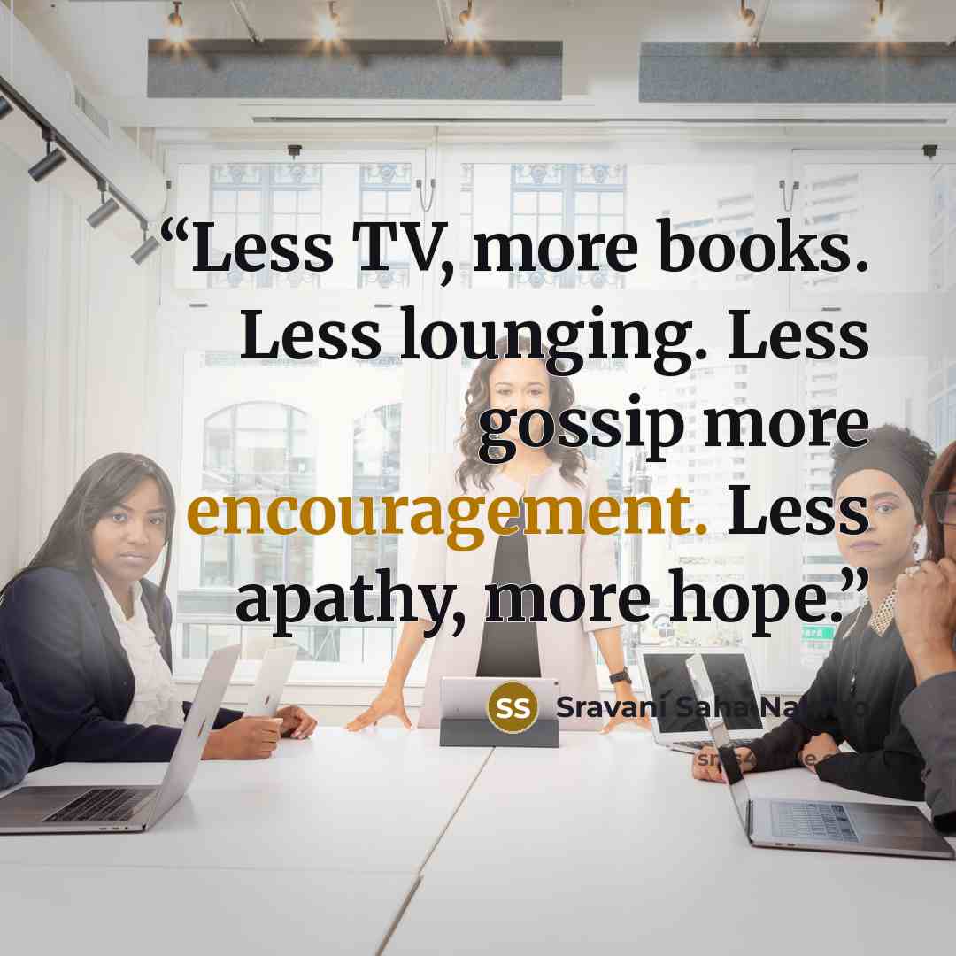 “Less TV, more books. Less lounging. Less gossip more encouragement. Less apathy, more hope.” quote by Sravani Saha Nakhro