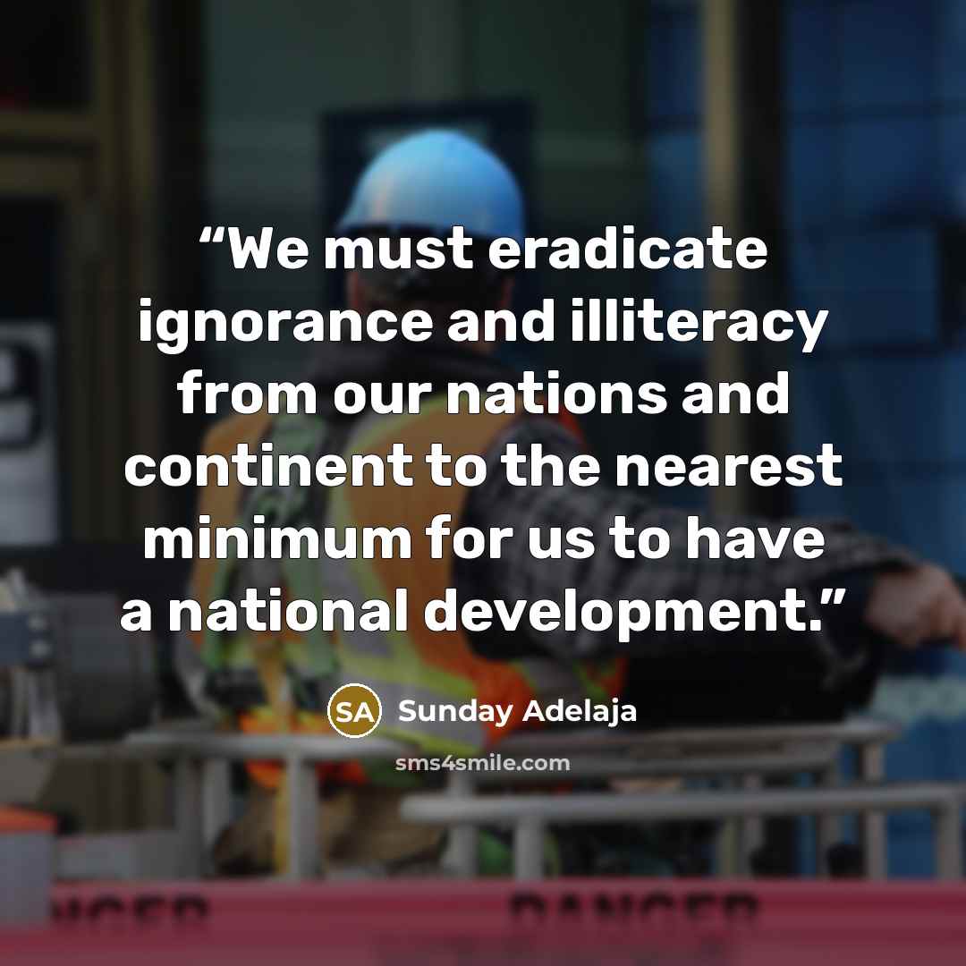 “We must eradicate ignorance and illiteracy from our nations and continent to the nearest minimum for us to have a national development.” quote by Sunday Adelaja