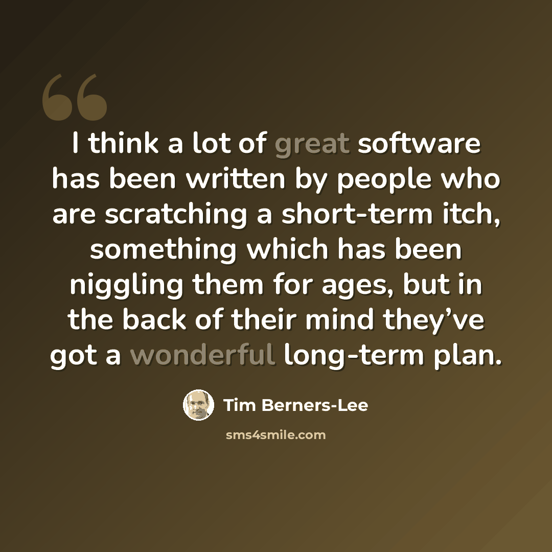 “I think a lot of great software has been written by people who are scratching a short-term itch, something which has been niggling them for ages, but in the back of their mind they’ve got a wonderful long-term plan.” quote by Tim Berners-Lee
