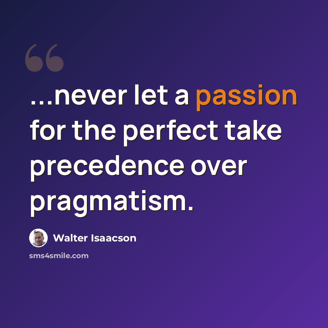 “...never let a passion for the perfect take precedence over pragmatism.” quote by Walter Isaacson