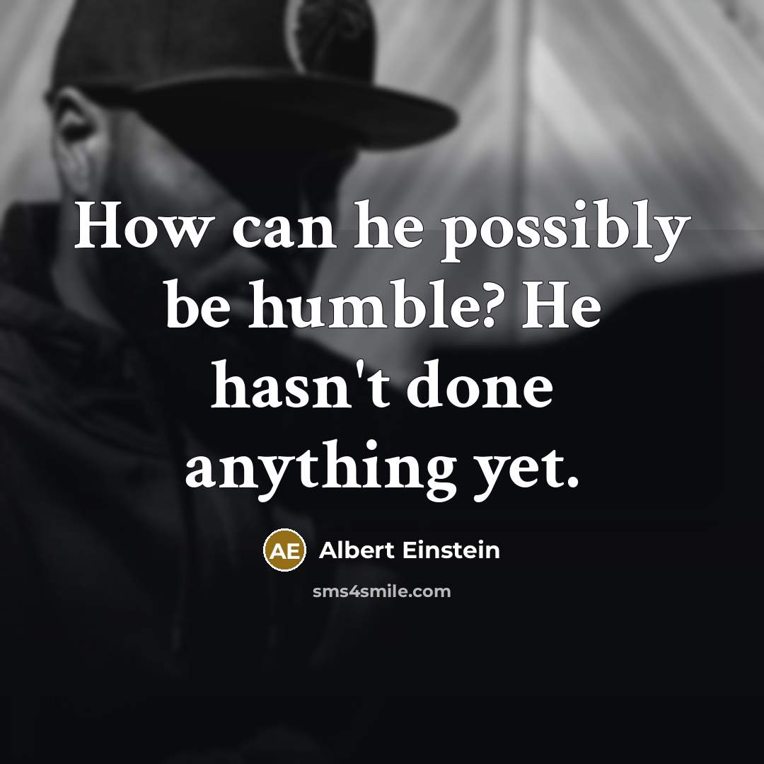 “How can he possibly be humble? He hasn't done anything yet.” quote by Albert Einstein