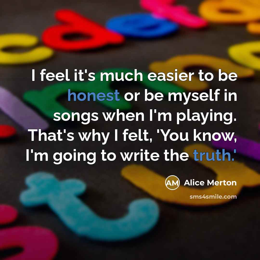 “I feel it's much easier to be honest or be myself in songs when I'm playing. That's why I felt, 'You know, I'm going to write the truth.'” quote by Alice Merton