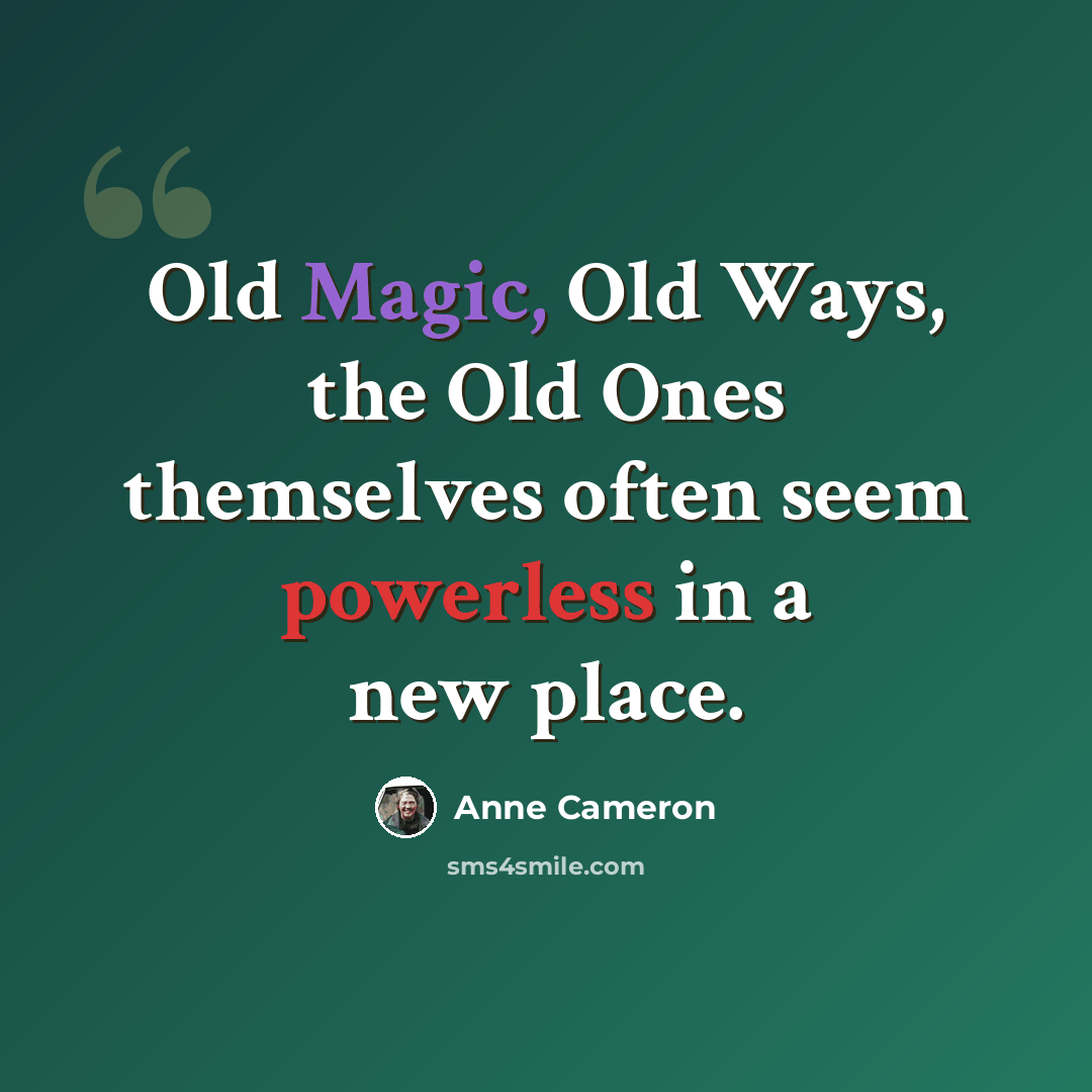 “Old Magic, Old Ways, the Old Ones themselves often seem powerless in a new place.” quote by Anne Cameron