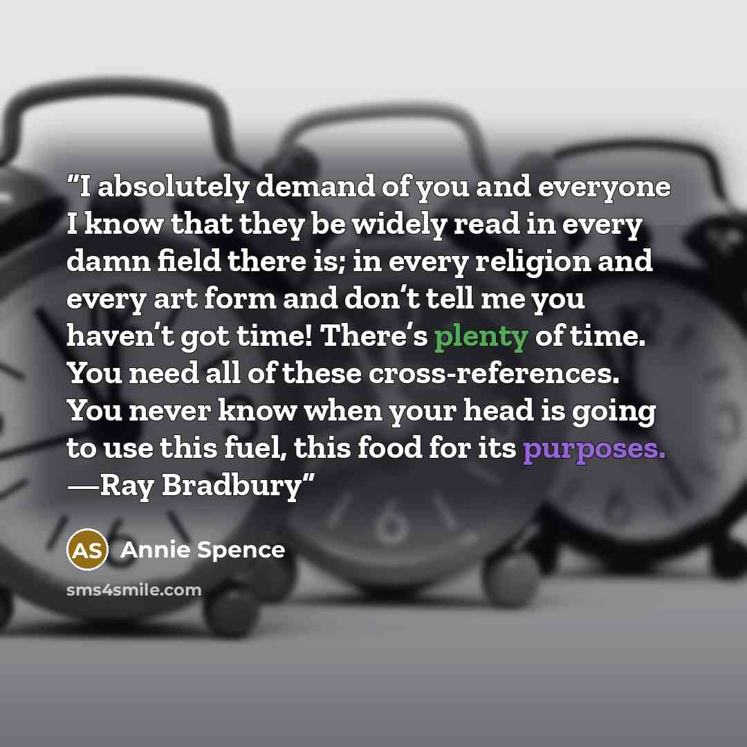 “I absolutely demand of you and everyone I know that they be widely read in every damn field there is; in every religion and every art form and don’t tell me you haven’t got time! There’s plenty of time. You need all of these cross-references. You never know when your head is going to use this…” quote by Annie Spence