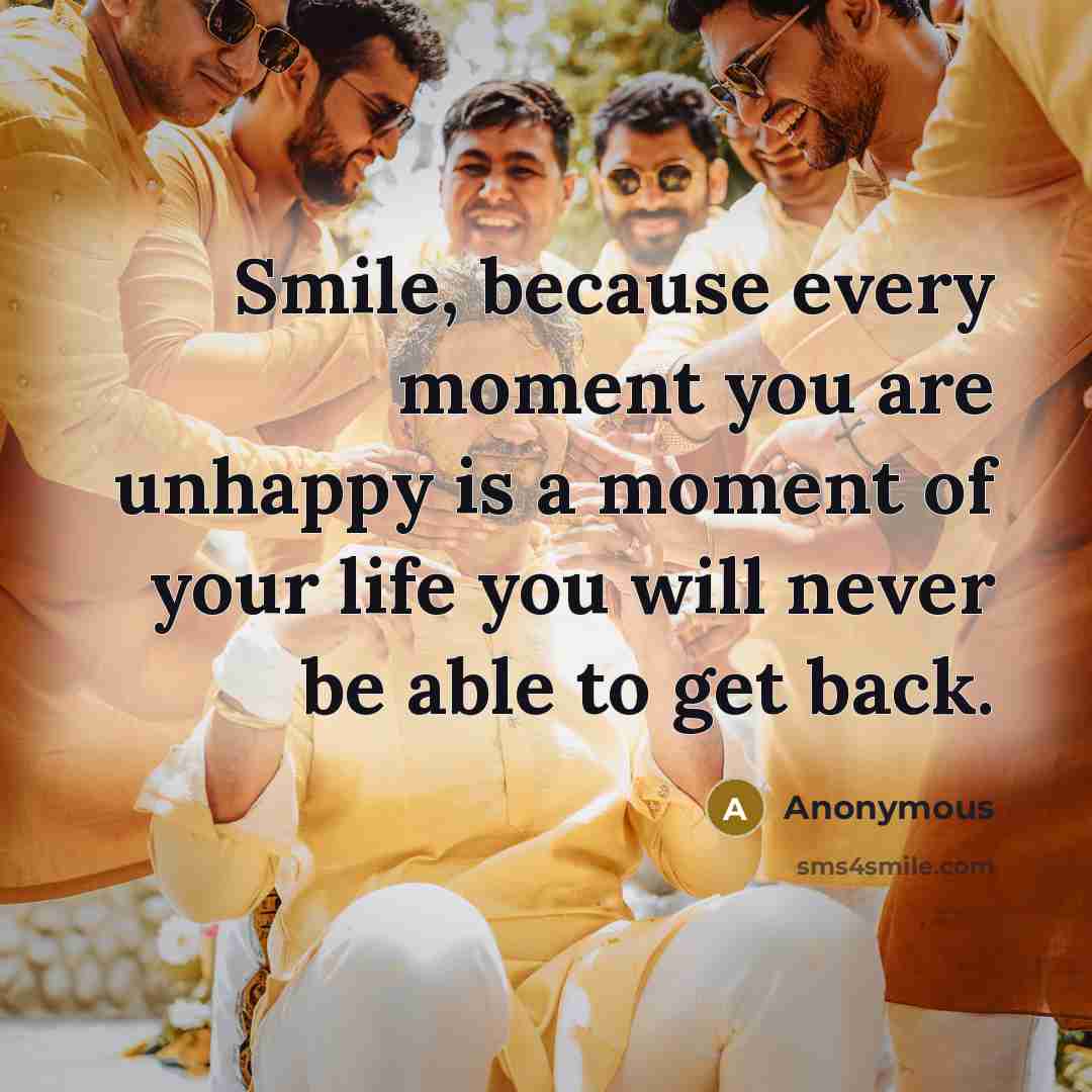 “Smile, because every moment you are unhappy is a moment of your life you will never be able to get back.” quote by Anonymous