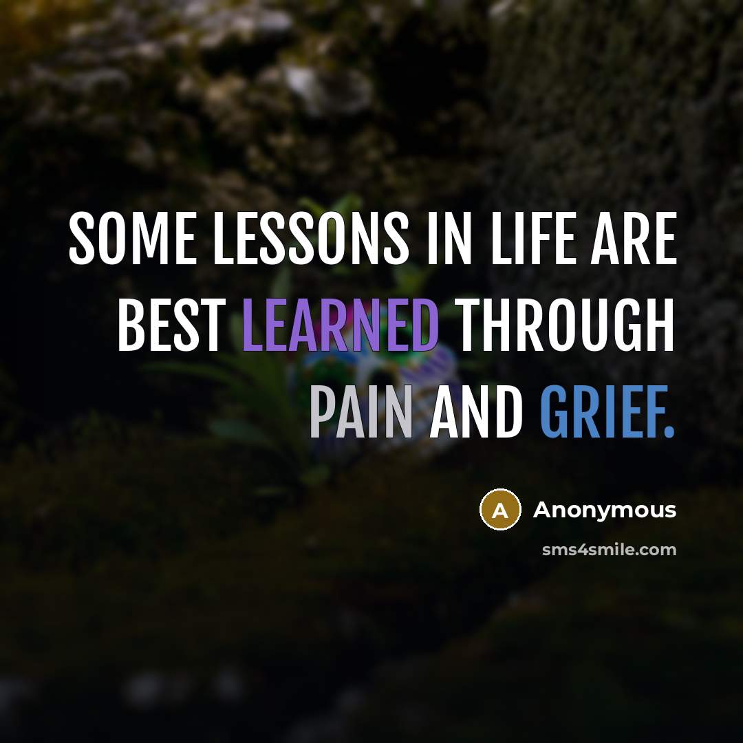“Some lessons in life are best learned through pain and grief.” quote by Anonymous