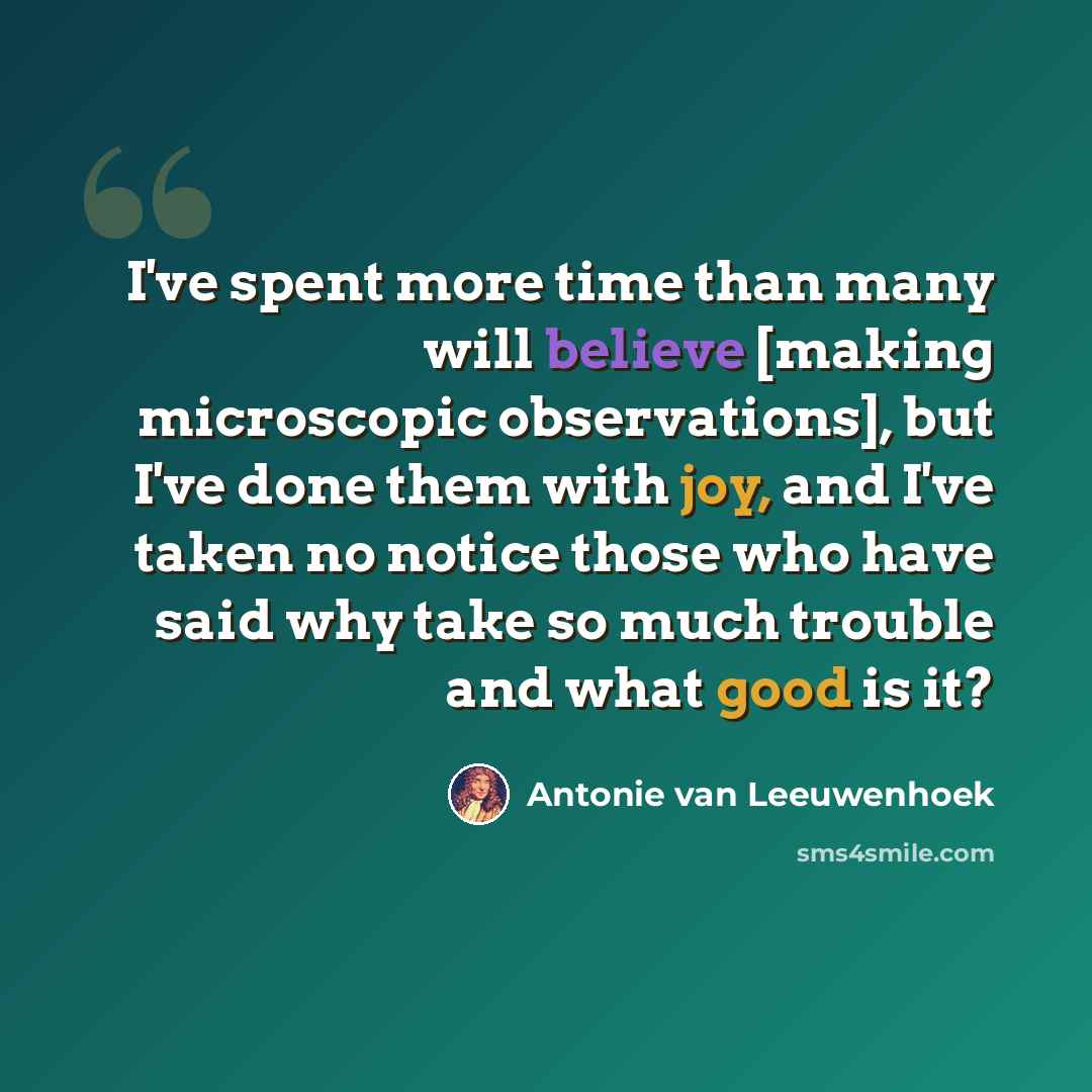 “I've spent more time than many will believe [making microscopic observations], but I've done them with joy, and I've taken no notice those who have said why take so much trouble and what good is it?” quote by Antonie van Leeuwenhoek