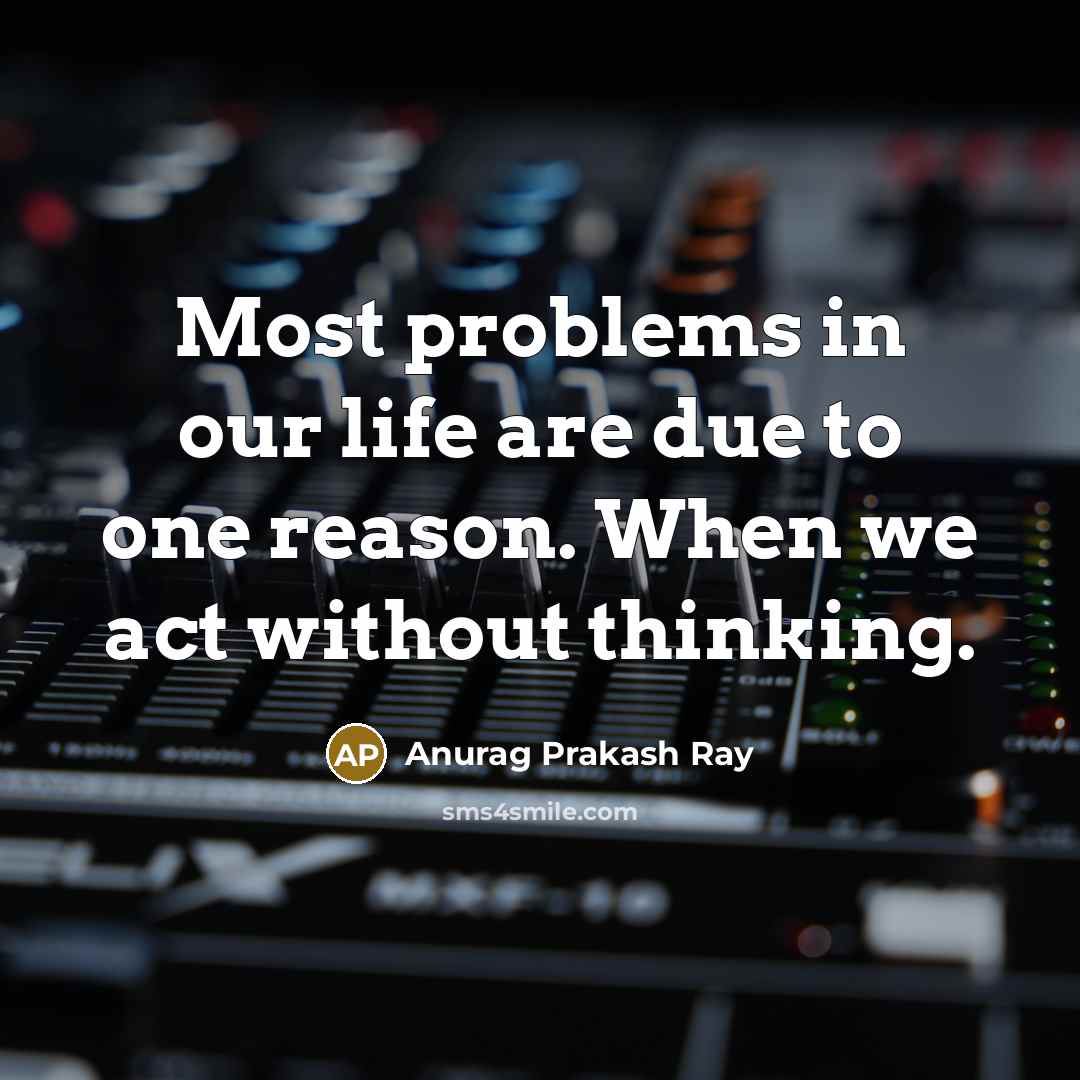 “Most problems in our life are due to one reason. When we act without thinking.” quote by Anurag Prakash Ray