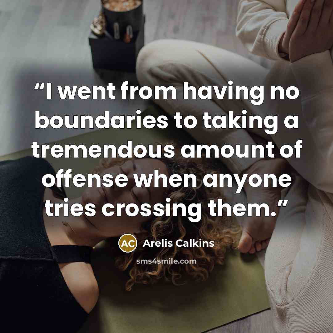 “I went from having no boundaries to taking a tremendous amount of offense when anyone tries crossing them.” quote by Arelis Calkins