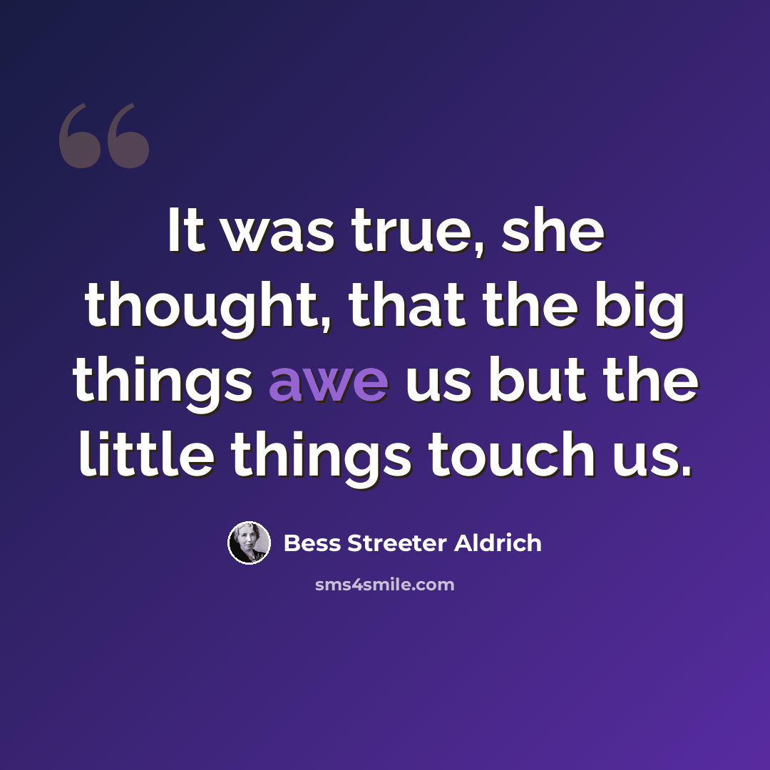 “It was true, she thought, that the big things awe us but the little things touch us.” quote by Bess Streeter Aldrich