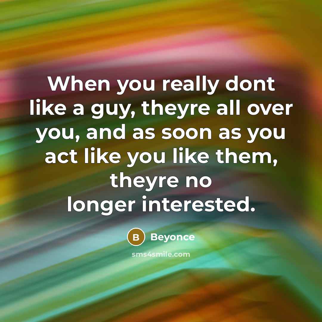 “When you really dont like a guy, theyre all over you, and as soon as you act like you like them, theyre no longer interested.” quote by Beyoncé