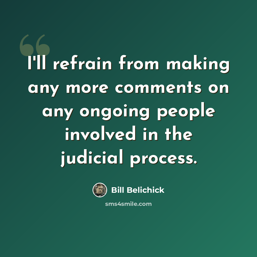 “I'll refrain from making any more comments on any ongoing people involved in the judicial process.” quote by Bill Belichick
