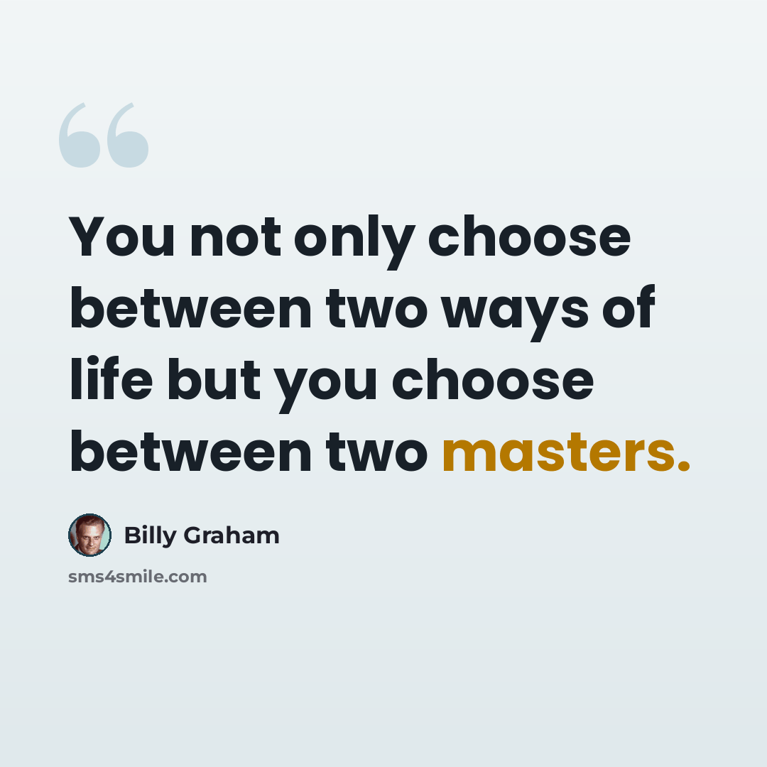 “You not only choose between two ways of life but you choose between two masters.” quote by Billy Graham