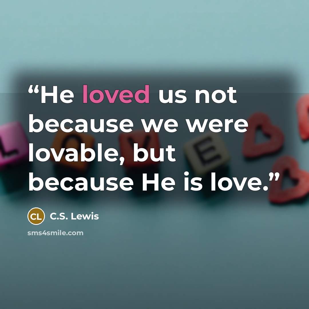 “He loved us not because we were lovable, but because He is love.” quote by C.S. Lewis