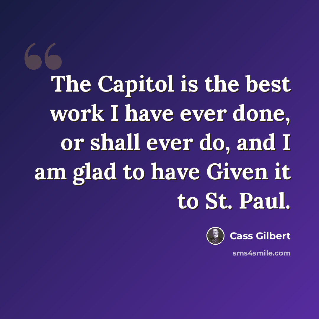“The Capitol is the best work I have ever done, or shall ever do, and I am glad to have Given it to St. Paul.” quote by Cass Gilbert