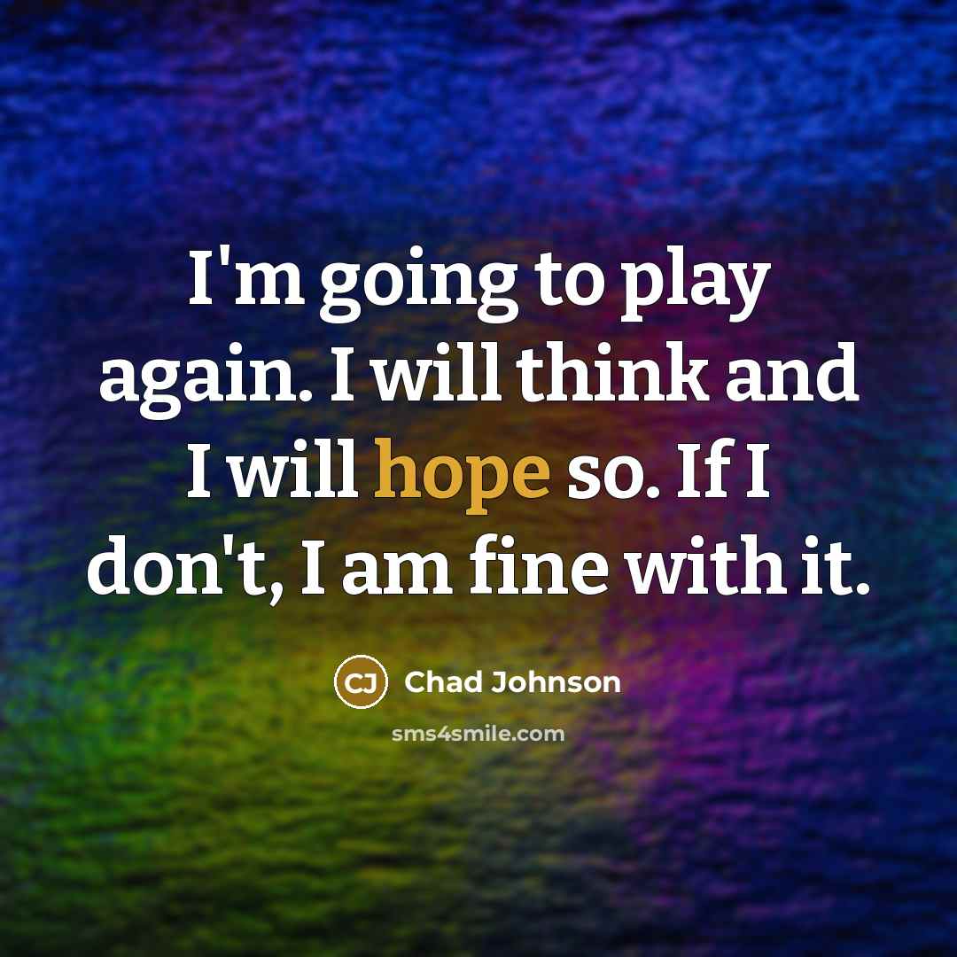 “I'm going to play again. I will think and I will hope so. If I don't, I am fine with it.” quote by Chad Johnson
