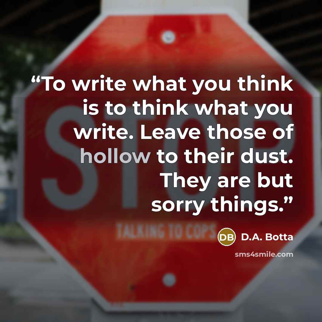 “To write what you think is to think what you write. Leave those of hollow to their dust. They are but sorry things.” quote by D.A. Botta