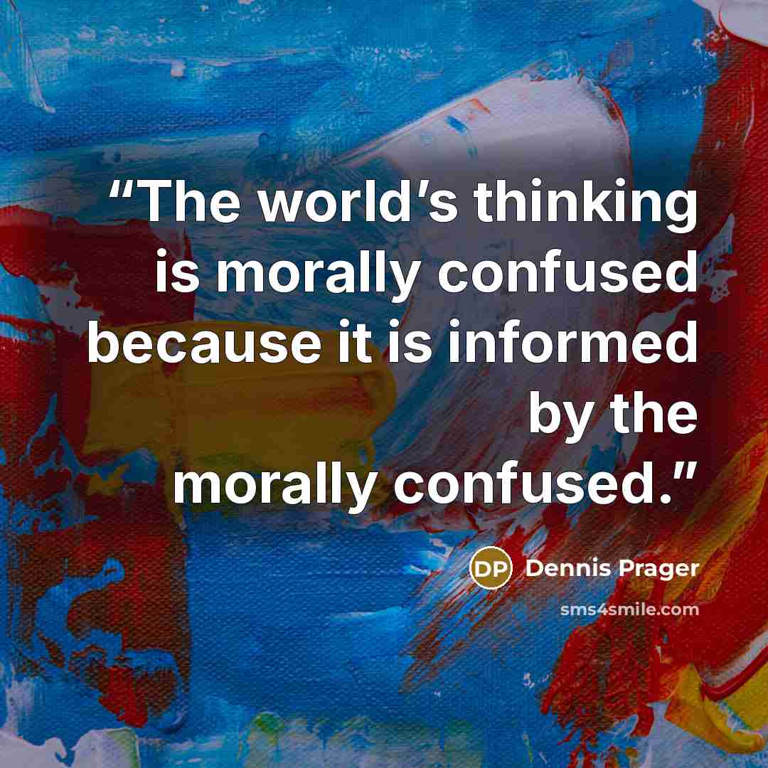 “The world’s thinking is morally confused because it is informed by the morally confused.” quote by Dennis Prager