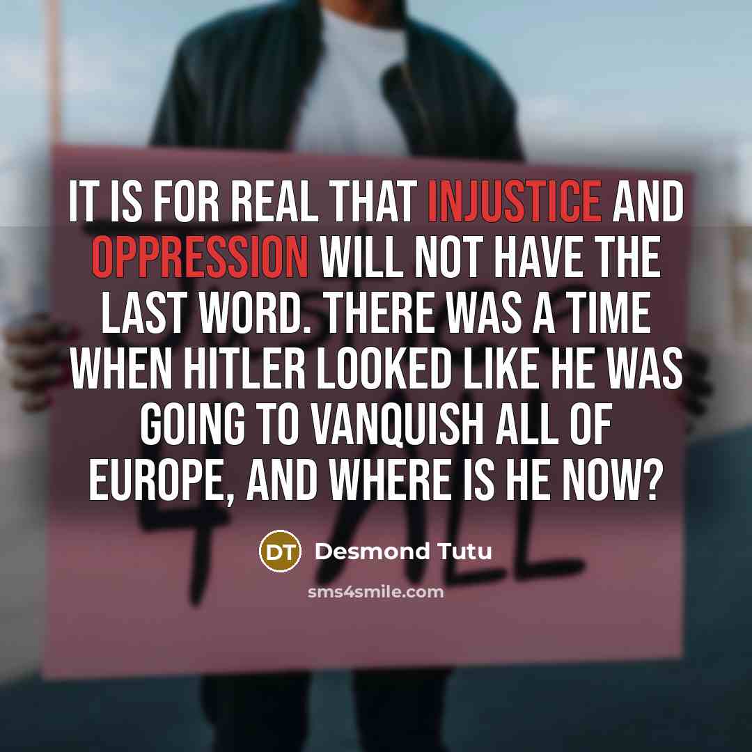 “It is for real that injustice and oppression will not have the last word. There was a time when Hitler looked like he was going to vanquish all of Europe, and where is he now?” quote by Desmond Tutu