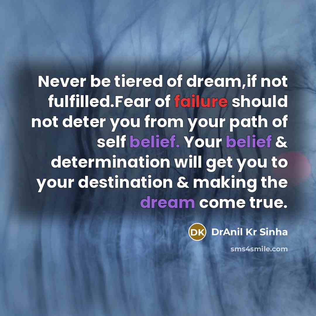 “Never be tiered of dream,if not fulfilled.Fear of failure should not deter you from your path of self belief. Your belief & determination will get you to your destination & making the dream come true.” quote by DrAnil Kr Sinha