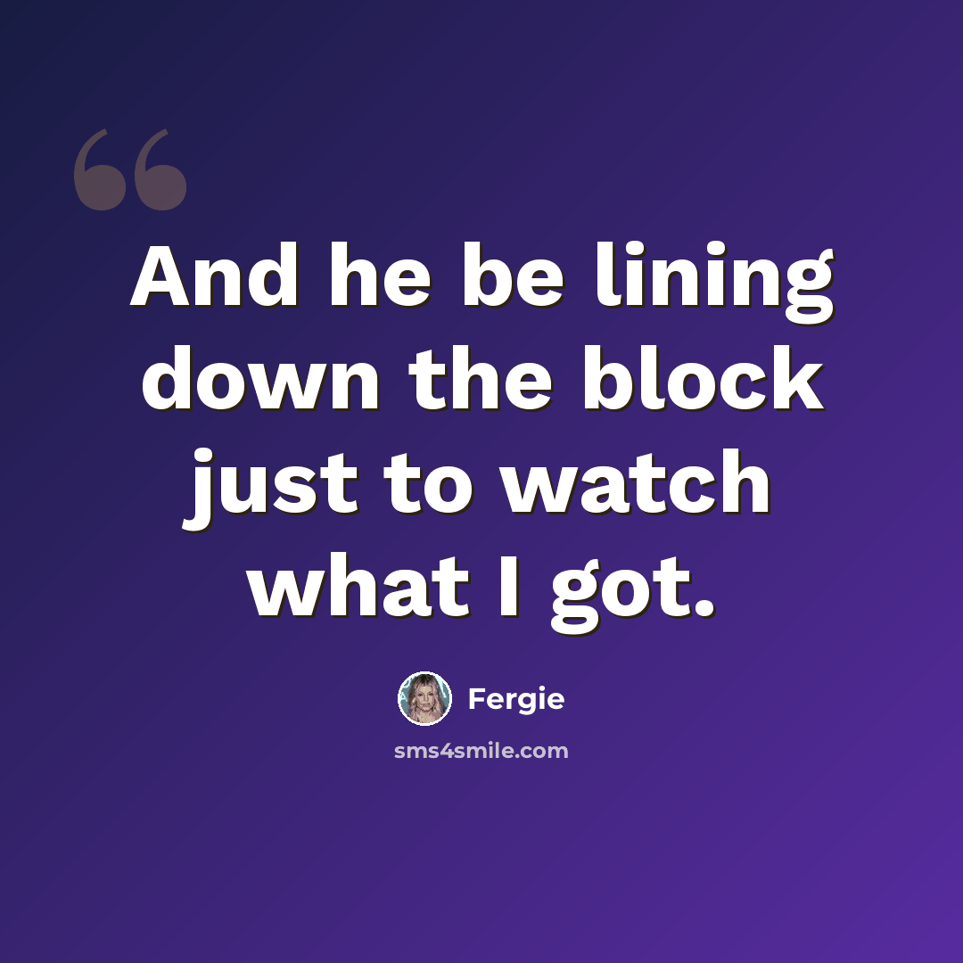 “And he be lining down the block just to watch what I got.” quote by Fergie