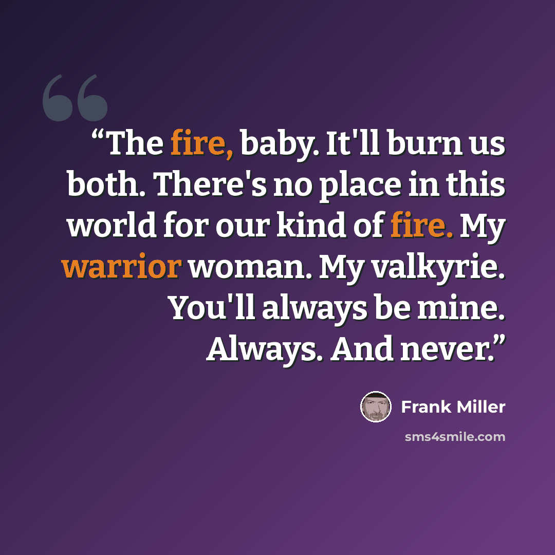 “The fire, baby. It'll burn us both. There's no place in this world for our kind of fire. My warrior woman. My valkyrie. You'll always be mine. Always. And never.” quote by Frank Miller