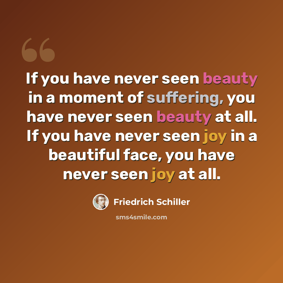 “If you have never seen beauty in a moment of suffering, you have never seen beauty at all. If you have never seen joy in a beautiful face, you have never seen joy at all.” quote by Friedrich Schiller