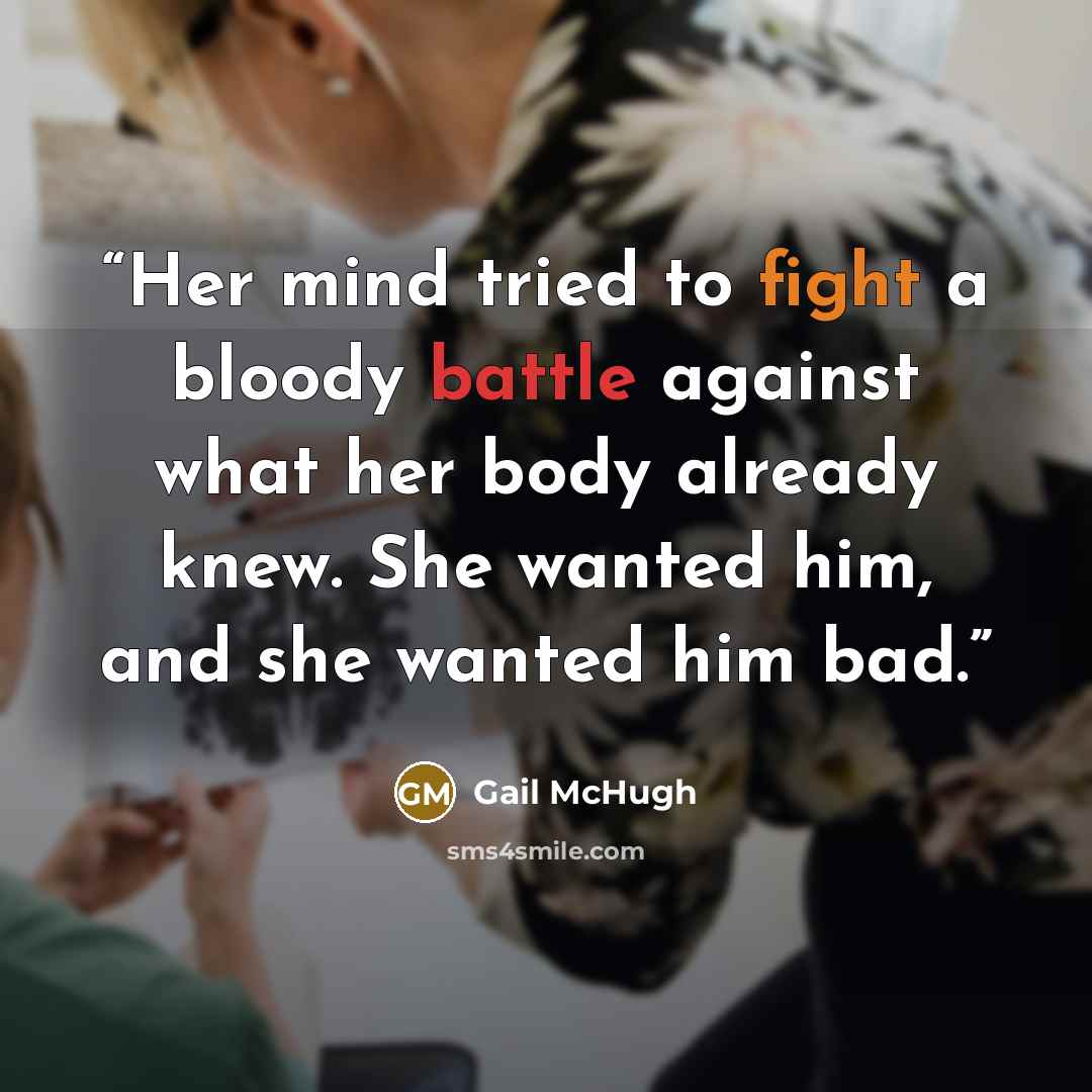 “Her mind tried to fight a bloody battle against what her body already knew. She wanted him, and she wanted him bad.” quote by Gail McHugh