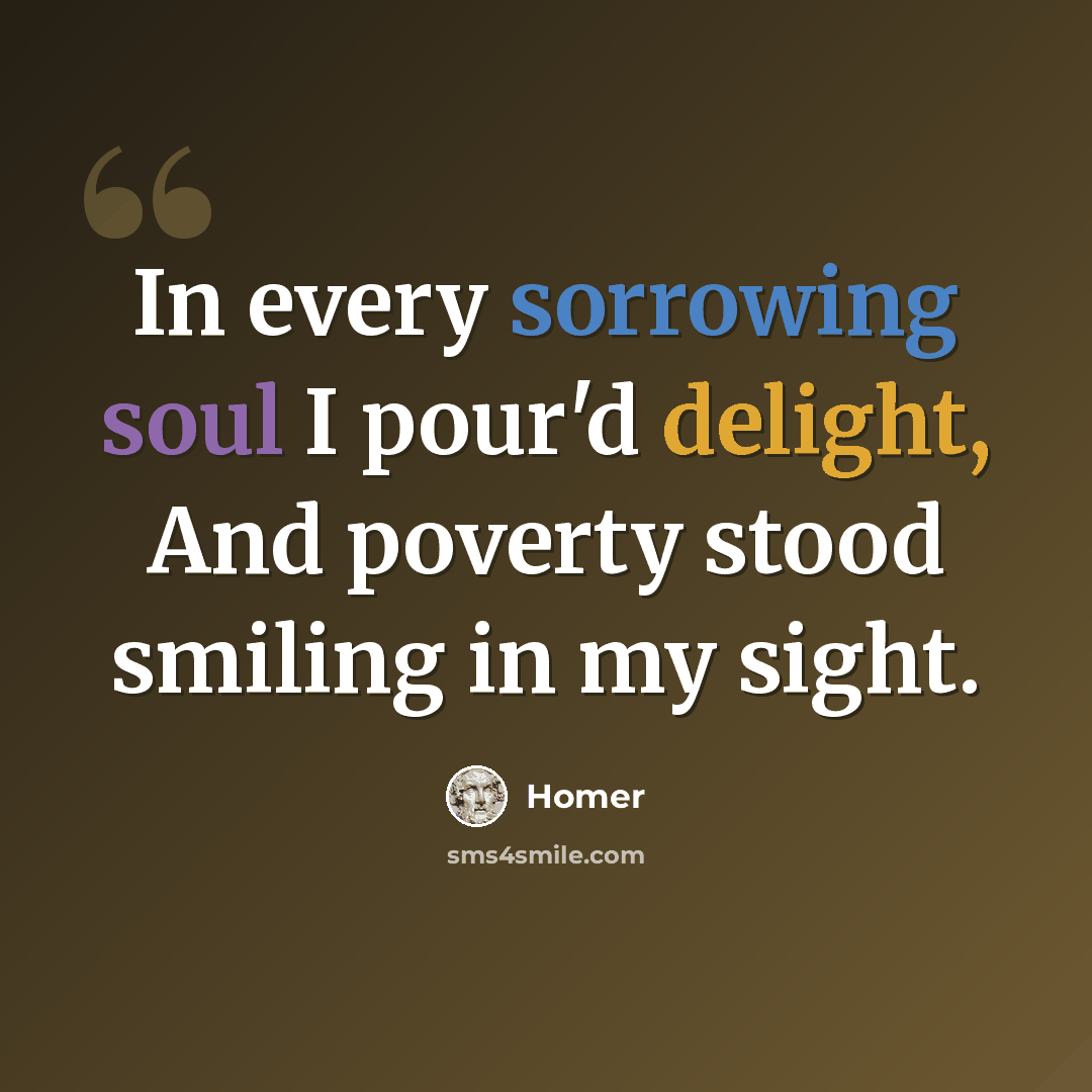 “In every sorrowing soul I pour'd delight, And poverty stood smiling in my sight.” quote by Homer