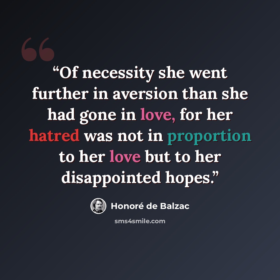 “Of necessity she went further in aversion than she had gone in love, for her hatred was not in proportion to her love but to her disappointed hopes.” quote by Honoré de Balzac