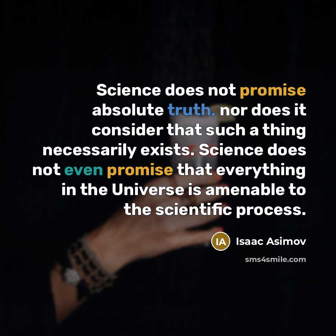 “Science does not promise absolute truth, nor does it consider that such a thing necessarily exists. Science does not even promise that everything in the Universe is amenable to the scientific process.” quote by Isaac Asimov
