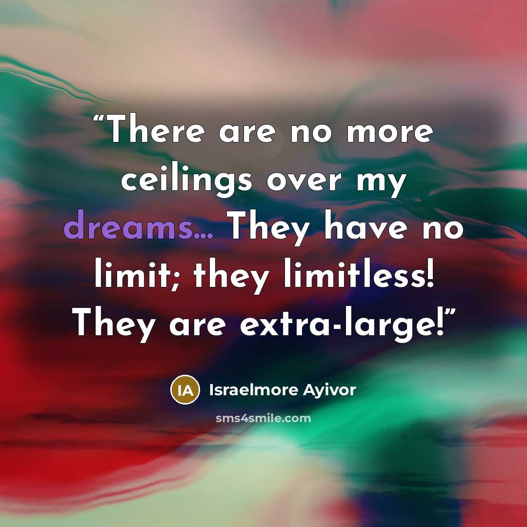 “There are no more ceilings over my dreams... They have no limit; they limitless! They are extra-large!” quote by Israelmore Ayivor
