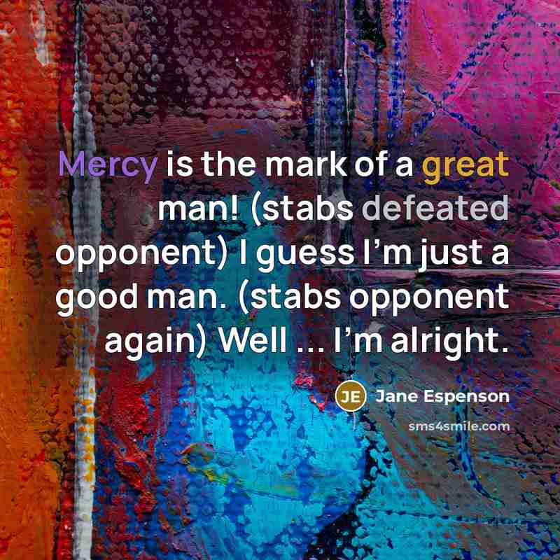 “Mercy is the mark of a great man! (stabs defeated opponent) I guess I'm just a good man. (stabs opponent again) Well ... I'm alright.” quote by Jane Espenson