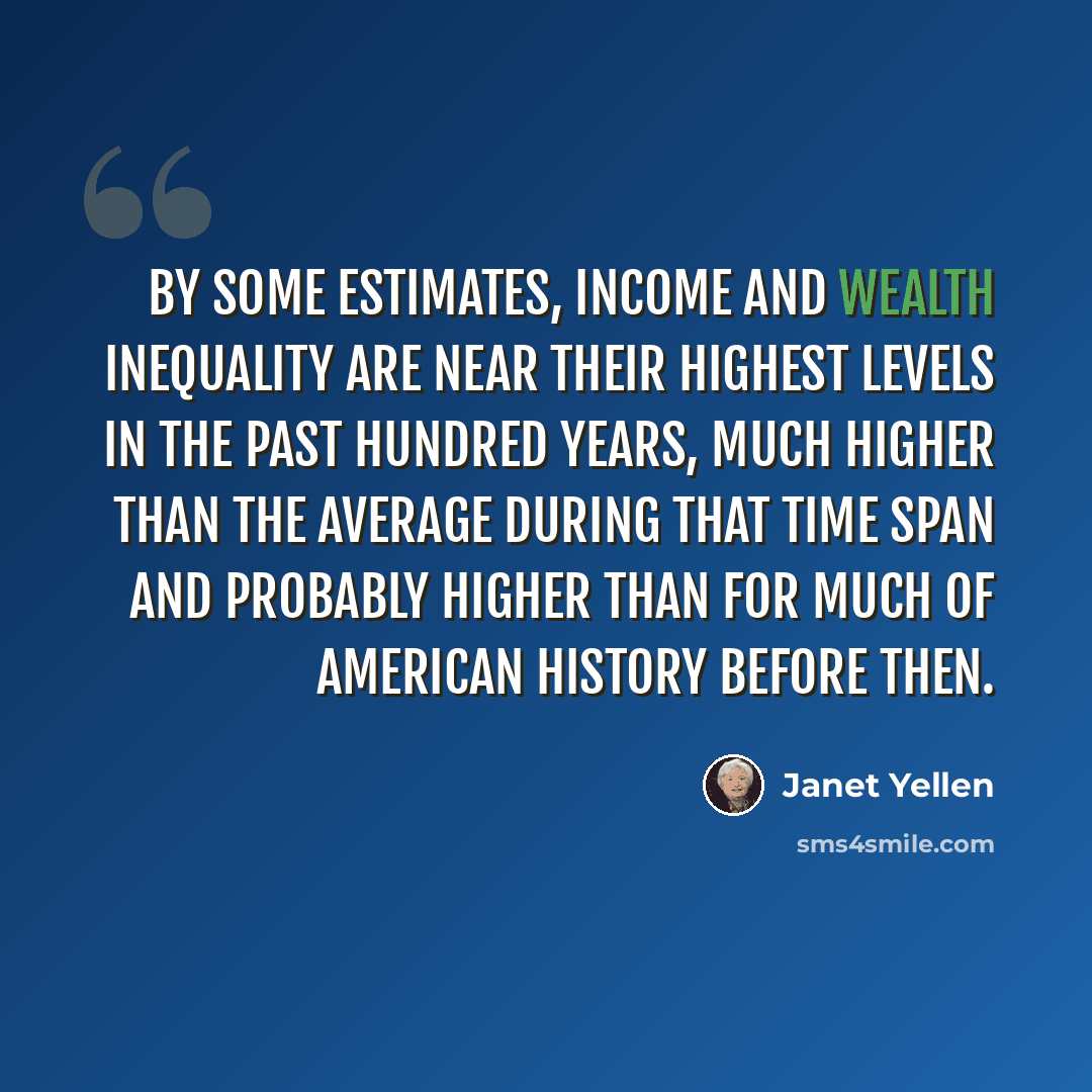 “By some estimates, income and wealth inequality are near their highest levels in the past hundred years, much higher than the average during that time span and probably higher than for much of American history before then.” quote by Janet Yellen