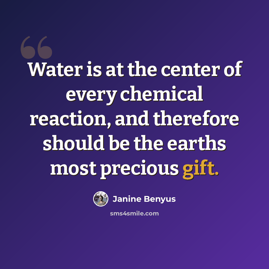 “Water is at the center of every chemical reaction, and therefore should be the earths most precious gift.” quote by Janine Benyus
