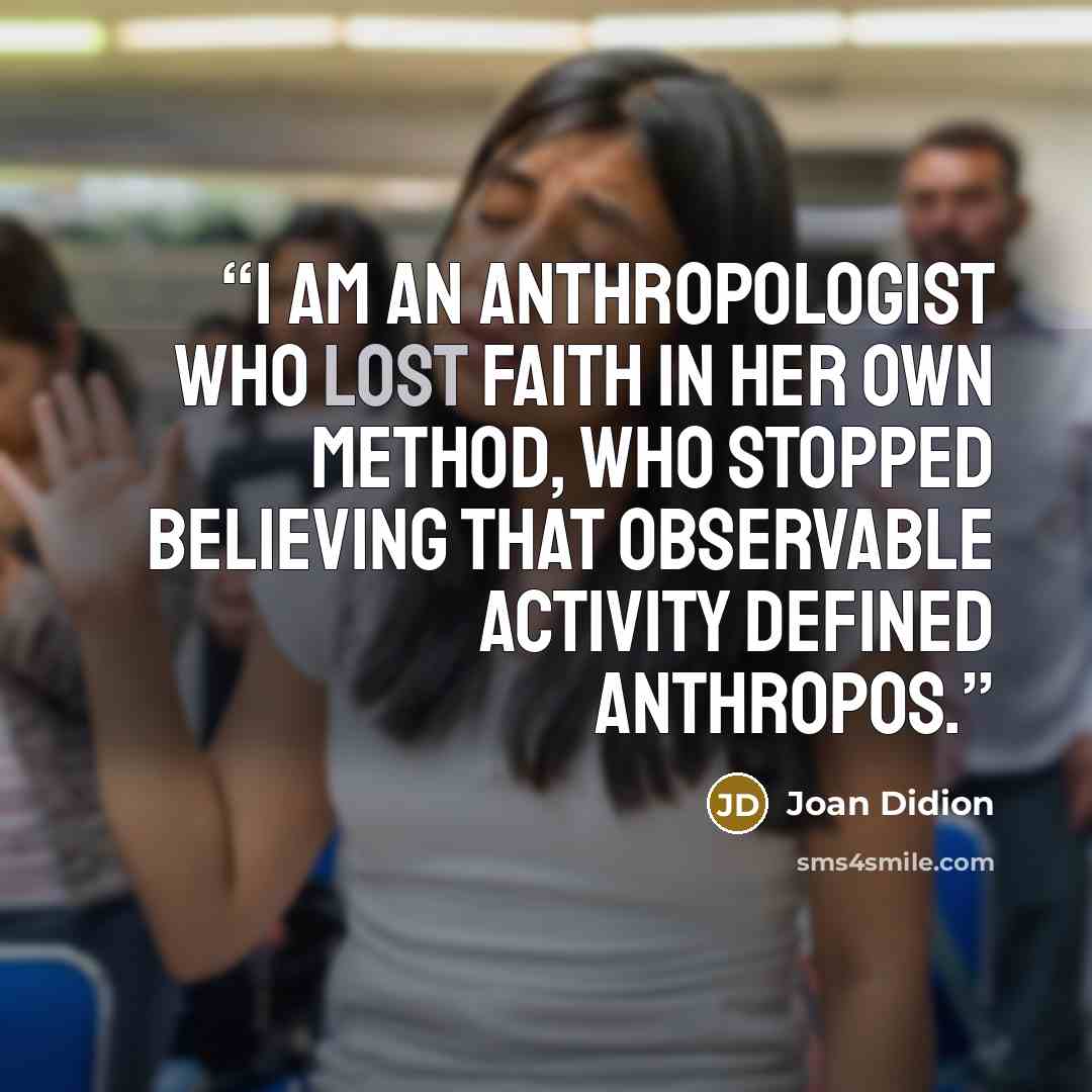 “I am an anthropologist who lost faith in her own method, who stopped believing that observable activity defined anthropos.” quote by Joan Didion