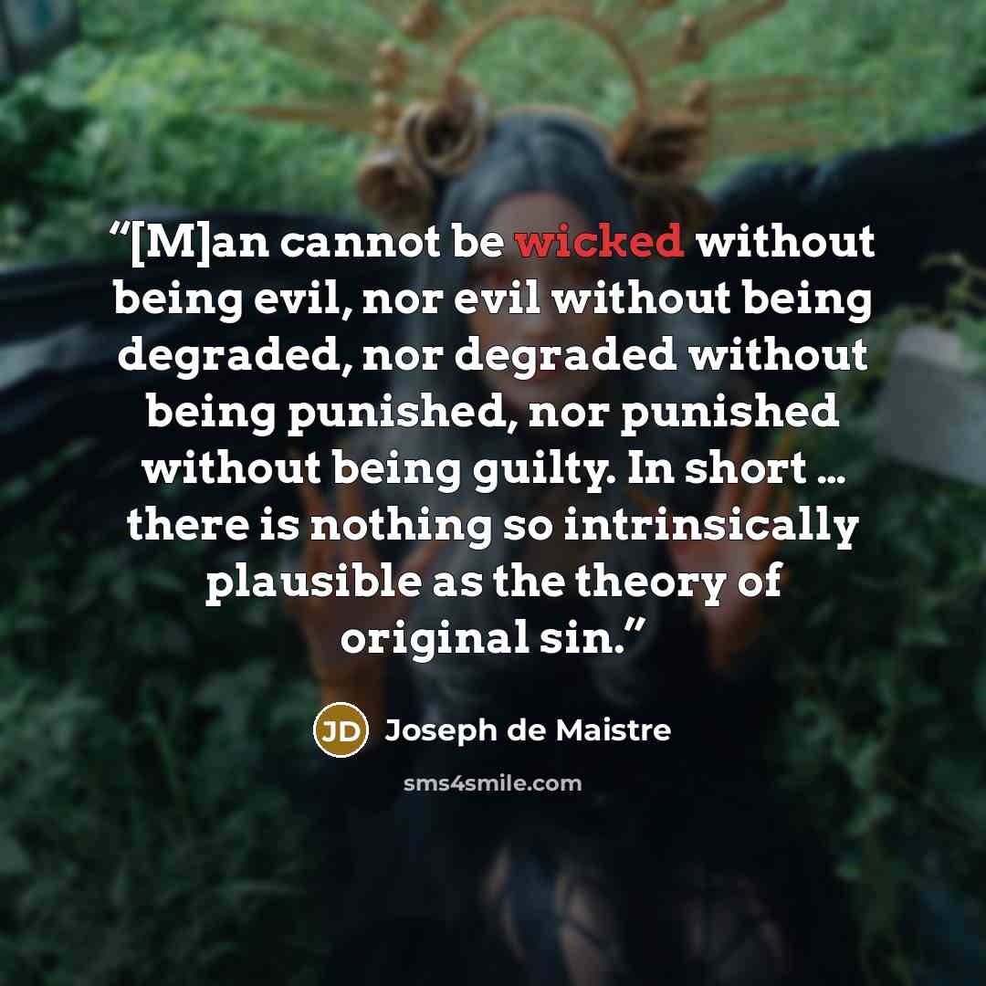 “[M]an cannot be wicked without being evil, nor evil without being degraded, nor degraded without being punished, nor punished without being guilty. In short … there is nothing so intrinsically plausible as the theory of original sin.” quote by Joseph de Maistre