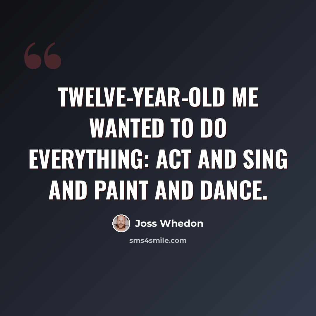 “Twelve-year-old me wanted to do everything: act and sing and paint and dance.” quote by Joss Whedon