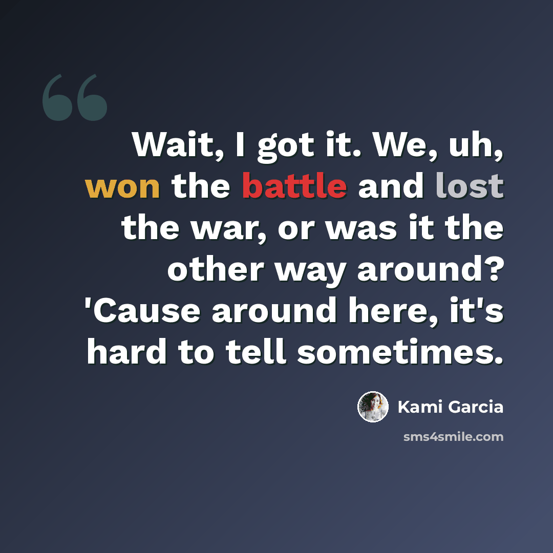 “Wait, I got it. We, uh, won the battle and lost the war, or was it the other way around? 'Cause around here, it's hard to tell sometimes.” quote by Kami Garcia