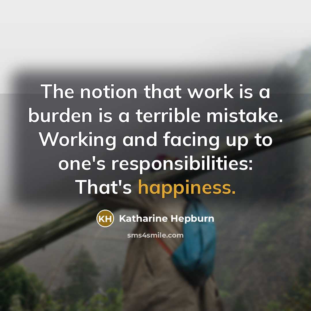 “The notion that work is a burden is a terrible mistake. Working and facing up to one's responsibilities: That's happiness.” quote by Katharine Hepburn