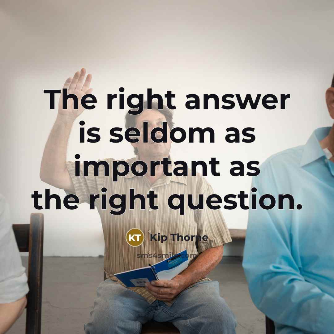 “The right answer is seldom as important as the right question.” quote by Kip Thorne