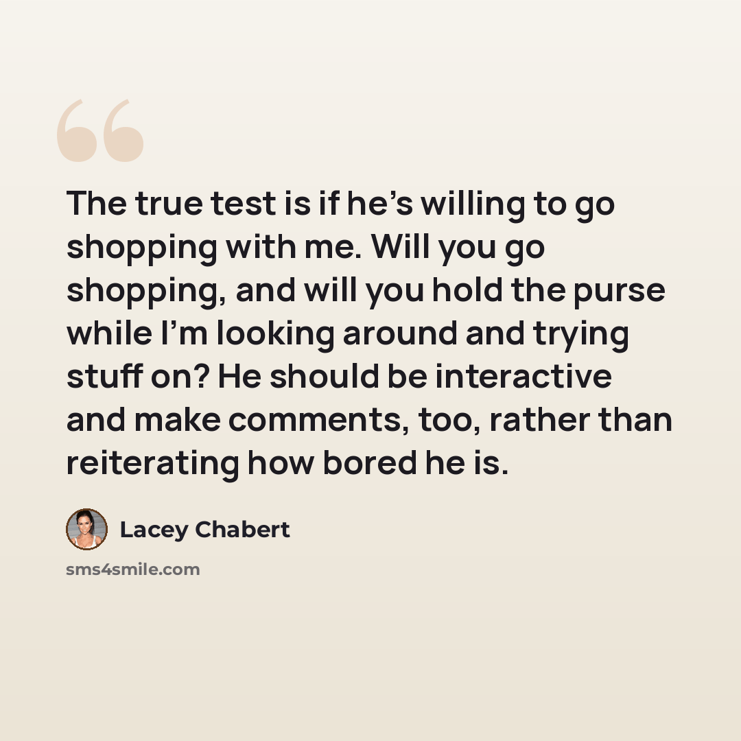 “The true test is if he's willing to go shopping with me. Will you go shopping, and will you hold the purse while I'm looking around and trying stuff on? He should be interactive and make comments, too, rather than reiterating how bored he is.” quote by Lacey Chabert
