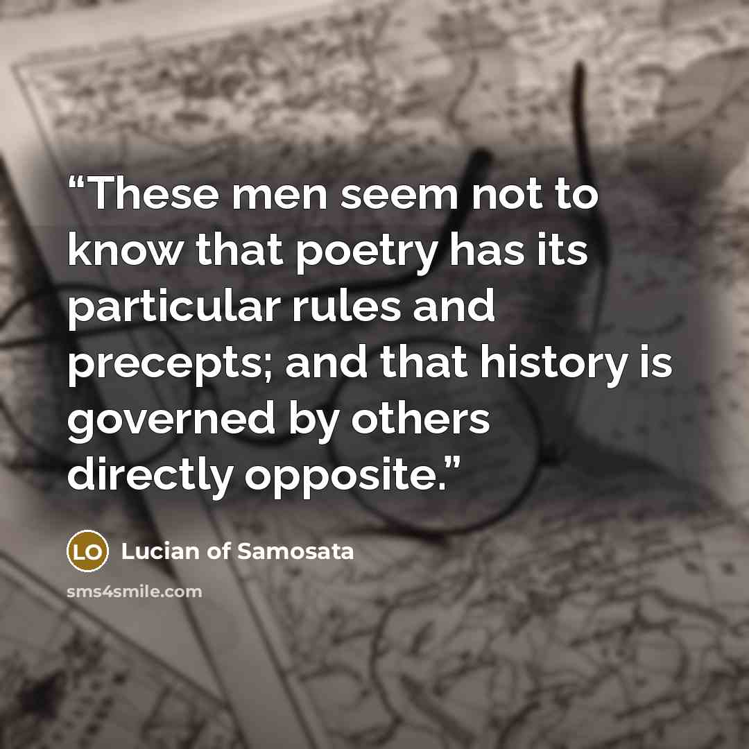“These men seem not to know that poetry has its particular rules and precepts; and that history is governed by others directly opposite.” quote by Lucian of Samosata