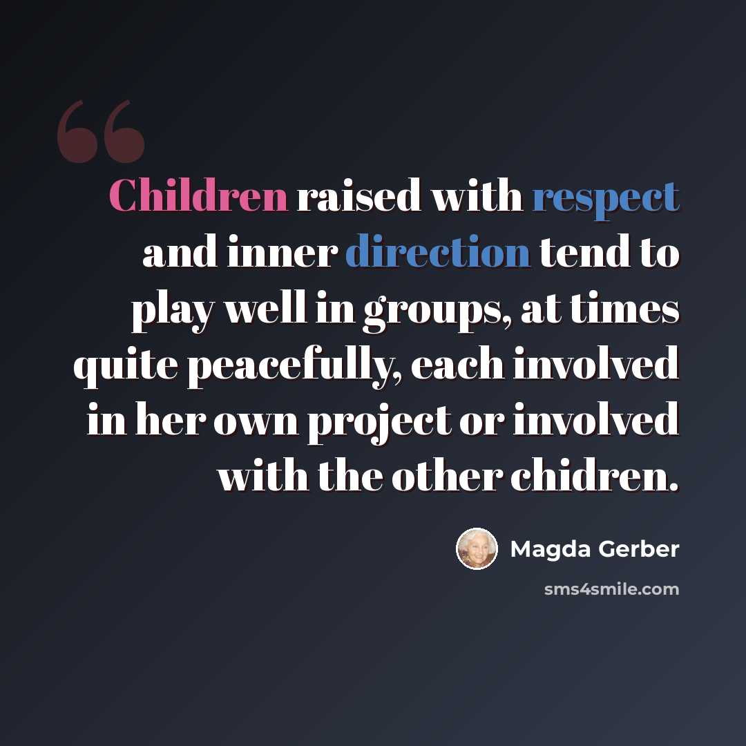 “Children raised with respect and inner direction tend to play well in groups, at times quite peacefully, each involved in her own project or involved with the other chidren.” quote by Magda Gerber