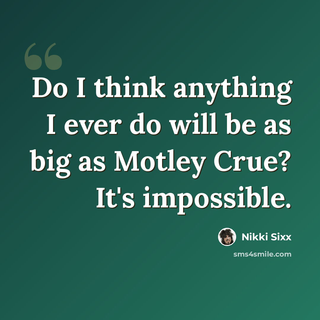 “Do I think anything I ever do will be as big as Motley Crue? It's impossible.” quote by Nikki Sixx