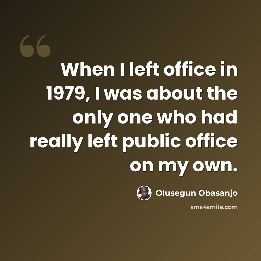 “When I left office in 1979, I was about the only one who had really left public office on my own.” quote by Olusegun Obasanjo