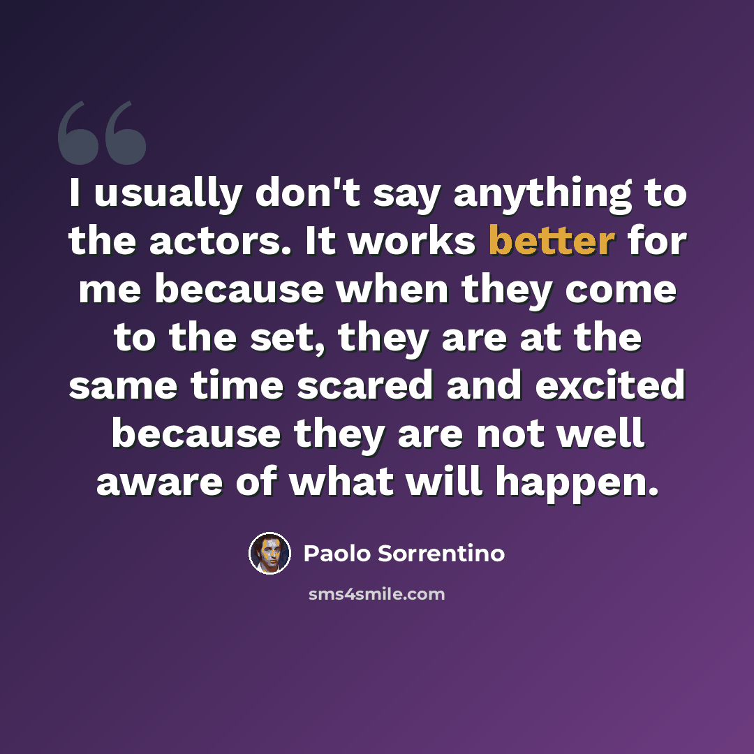“I usually don't say anything to the actors. It works better for me because when they come to the set, they are at the same time scared and excited because they are not well aware of what will happen.” quote by Paolo Sorrentino