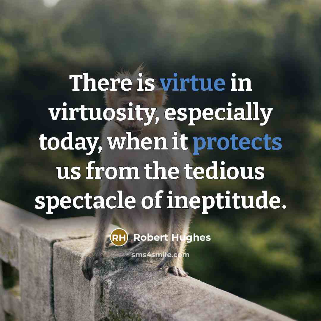 “There is virtue in virtuosity, especially today, when it protects us from the tedious spectacle of ineptitude.” quote by Robert Hughes