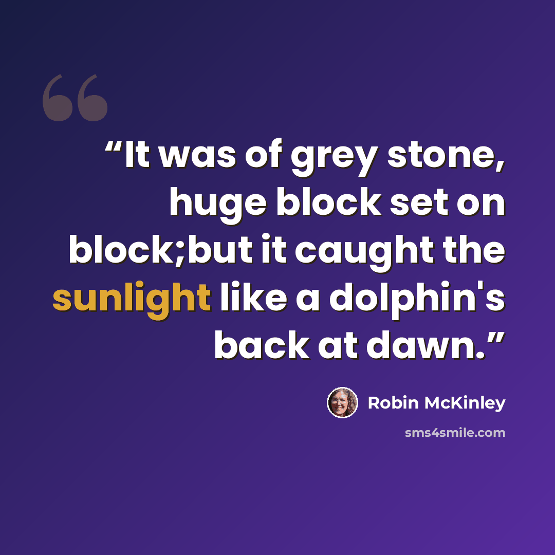 “It was of grey stone, huge block set on block;but it caught the sunlight like a dolphin's back at dawn.” quote by Robin McKinley